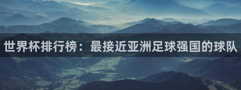 世界杯直播免费观看:世界杯排行榜:最接近亚洲足球强国的球队